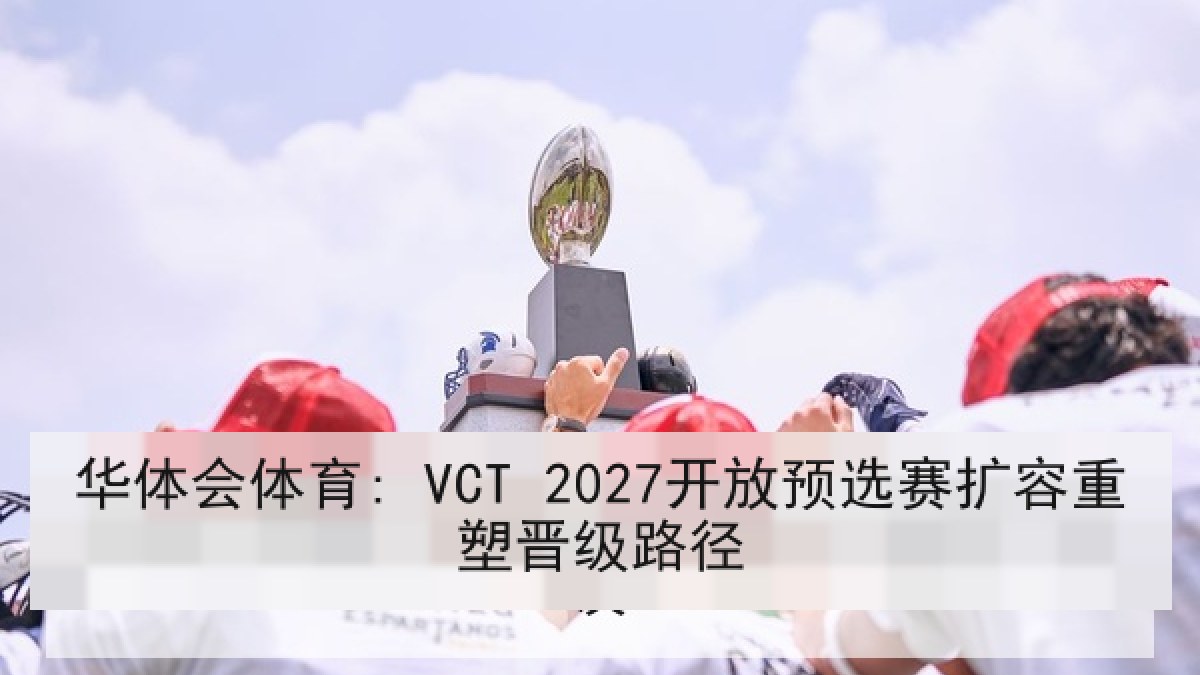 华体会体育: VCT 2027开放预选赛扩容重塑晋级路径