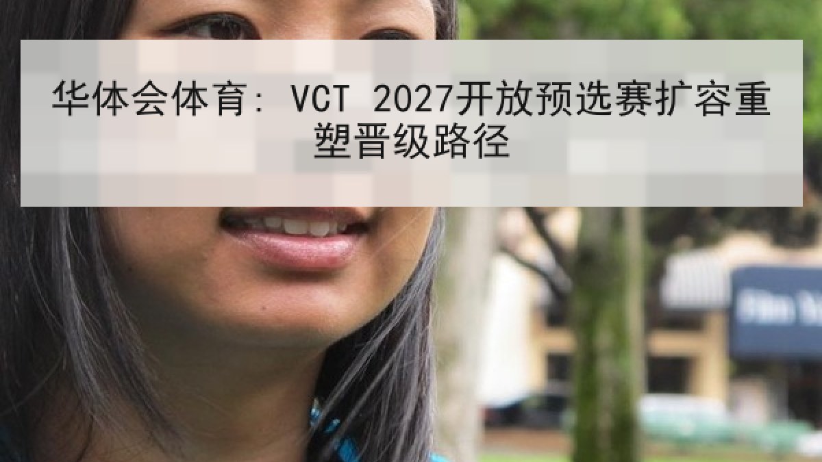 华体会体育: VCT 2027开放预选赛扩容重塑晋级路径