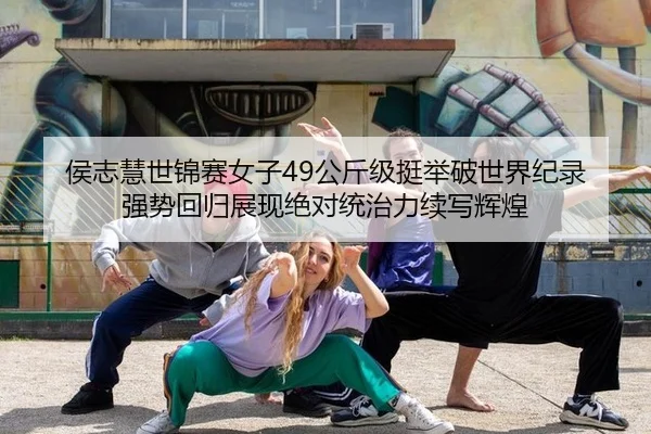 侯志慧世锦赛女子49公斤级挺举破世界纪录 强势回归展现绝对统治力续写辉煌