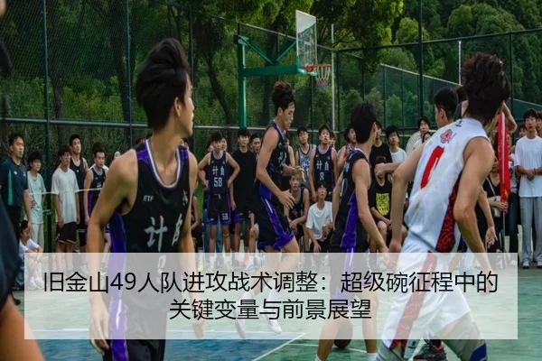 旧金山49人队进攻战术调整：超级碗征程中的关键变量与前景展望