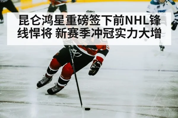 昆仑鸿星重磅签下前NHL锋线悍将 新赛季冲冠实力大增