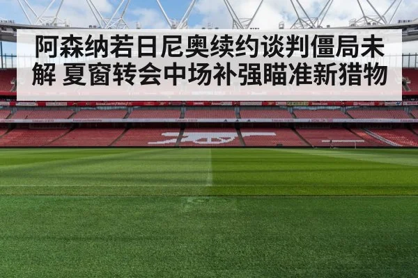 阿森纳若日尼奥续约谈判僵局未解 夏窗转会中场补强瞄准新猎物