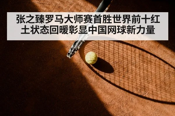 张之臻罗马大师赛首胜世界前十红土状态回暖彰显中国网球新力量