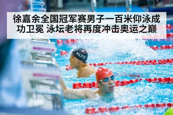 徐嘉余全国冠军赛男子一百米仰泳成功卫冕 泳坛老将再度冲击奥运之巅