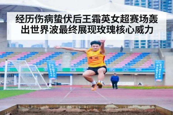 经历伤病蛰伏后王霜英女超赛场轰出世界波最终展现玫瑰核心威力